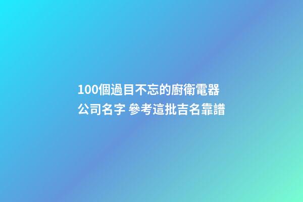 100個過目不忘的廚衛電器公司名字 參考這批吉名靠譜-第1張-公司起名-玄機派